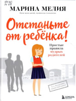 Мелия Марина Ивановна. Отстаньте от ребенка! : простые правила мудрых родителей